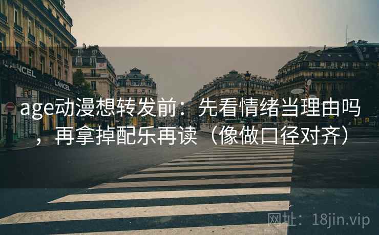 age动漫想转发前:先看情绪当理由吗,再拿掉配乐再读(像做口径对齐) age动漫想转发前:先看情绪当理由吗,再拿掉配乐再读(像做口径对齐)