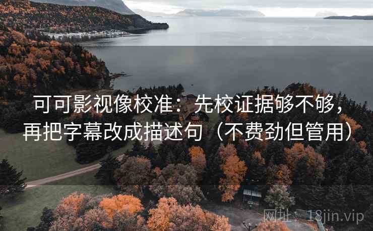 可可影视像校准:先校证据够不够,再把字幕改成描述句(不费劲但管用) 可可影视像校准:先校证据够不够,再把字幕改成描述句(不费劲但管用)