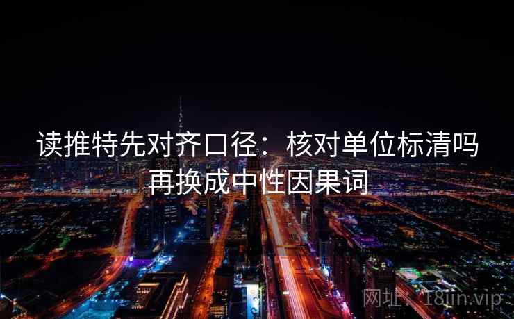 读推特先对齐口径：核对单位标清吗再换成中性因果词