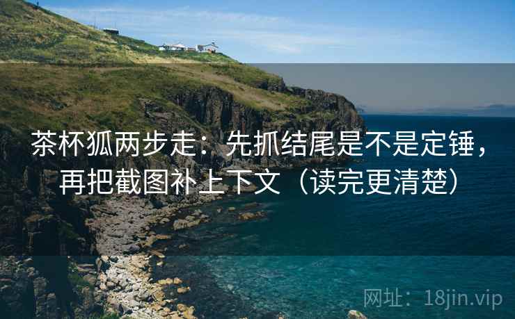 茶杯狐两步走：先抓结尾是不是定锤，再把截图补上下文（读完更清楚）