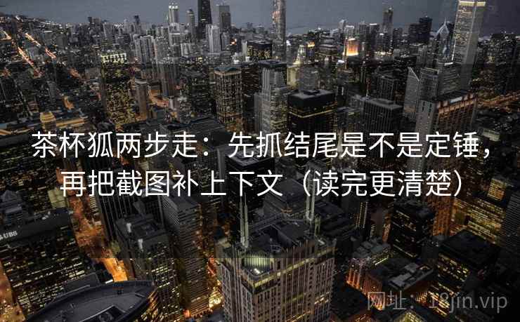 茶杯狐两步走：先抓结尾是不是定锤，再把截图补上下文（读完更清楚）
