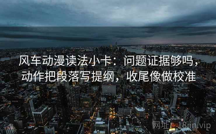 风车动漫读法小卡：问题证据够吗，动作把段落写提纲，收尾像做校准