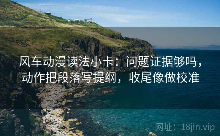 风车动漫读法小卡：问题证据够吗，动作把段落写提纲，收尾像做校准