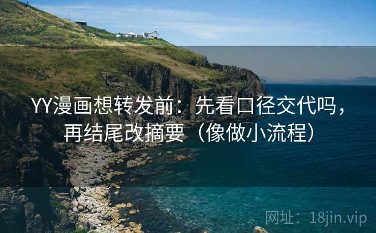 YY漫画想转发前：先看口径交代吗，再结尾改摘要（像做小流程）
