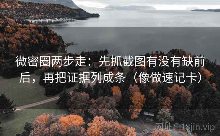 微密圈两步走：先抓截图有没有缺前后，再把证据列成条（像做速记卡）