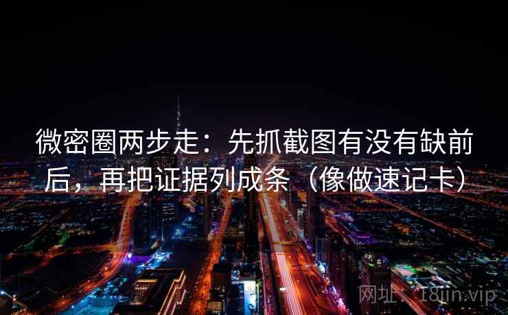 微密圈两步走：先抓截图有没有缺前后，再把证据列成条（像做速记卡）