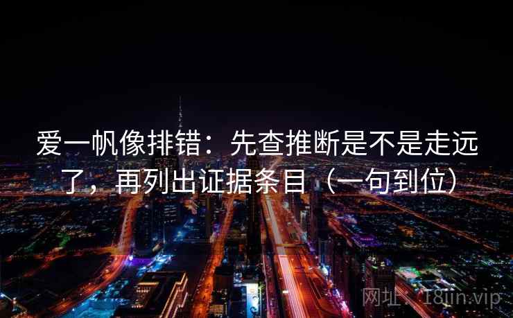 爱一帆像排错：先查推断是不是走远了，再列出证据条目（一句到位）