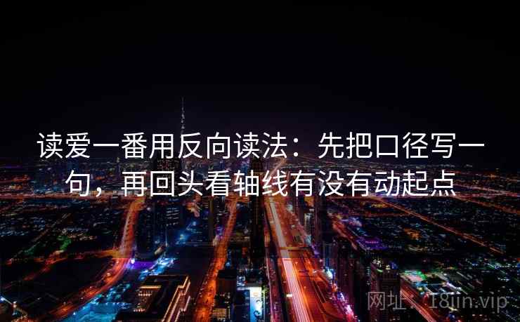 读爱一番用反向读法：先把口径写一句，再回头看轴线有没有动起点