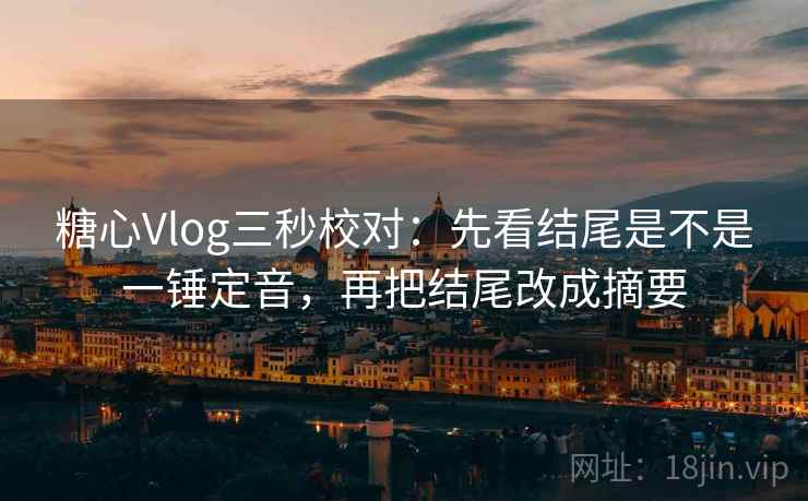 糖心Vlog三秒校对：先看结尾是不是一锤定音，再把结尾改成摘要
