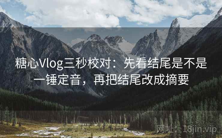 糖心Vlog三秒校对：先看结尾是不是一锤定音，再把结尾改成摘要
