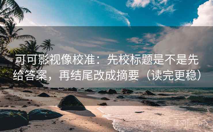 可可影视像校准：先校标题是不是先给答案，再结尾改成摘要（读完更稳）