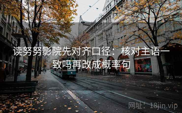 读努努影院先对齐口径：核对主语一致吗再改成概率句