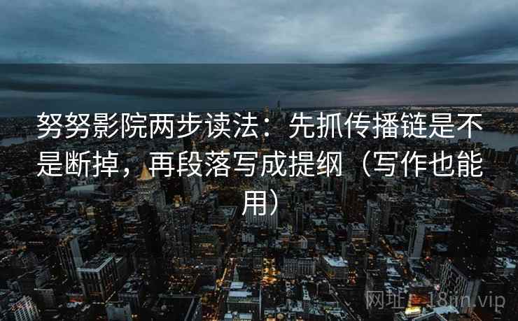 努努影院两步读法：先抓传播链是不是断掉，再段落写成提纲（写作也能用）