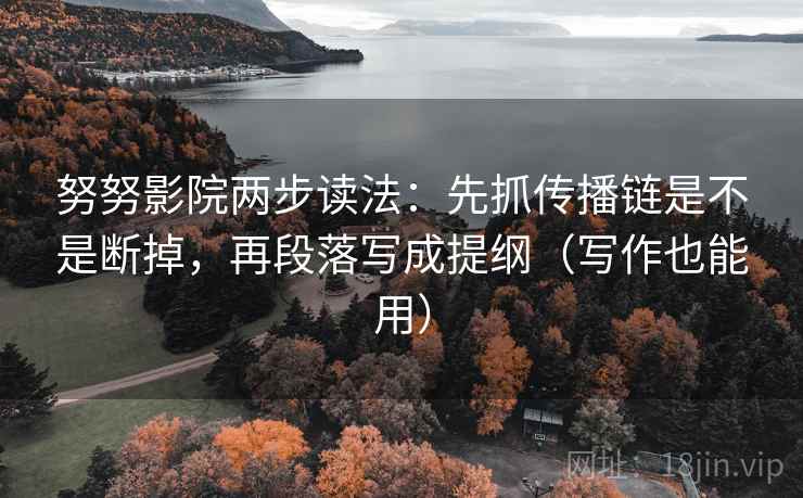 努努影院两步读法：先抓传播链是不是断掉，再段落写成提纲（写作也能用）