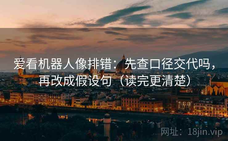 爱看机器人像排错：先查口径交代吗，再改成假设句（读完更清楚）