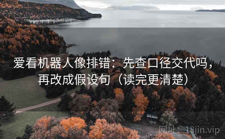 爱看机器人像排错：先查口径交代吗，再改成假设句（读完更清楚）