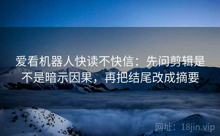 爱看机器人快读不快信：先问剪辑是不是暗示因果，再把结尾改成摘要