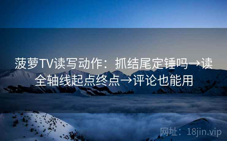 菠萝TV读写动作：抓结尾定锤吗→读全轴线起点终点→评论也能用