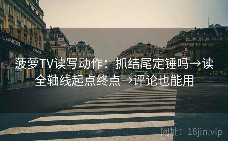菠萝TV读写动作：抓结尾定锤吗→读全轴线起点终点→评论也能用