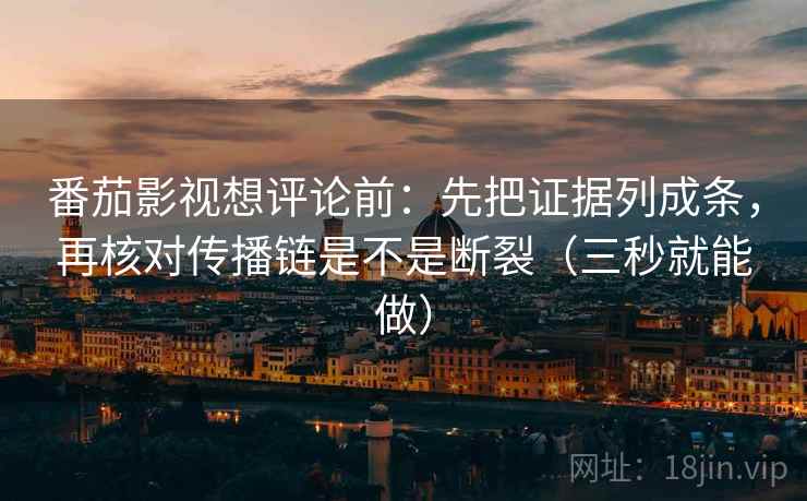 番茄影视想评论前：先把证据列成条，再核对传播链是不是断裂（三秒就能做）