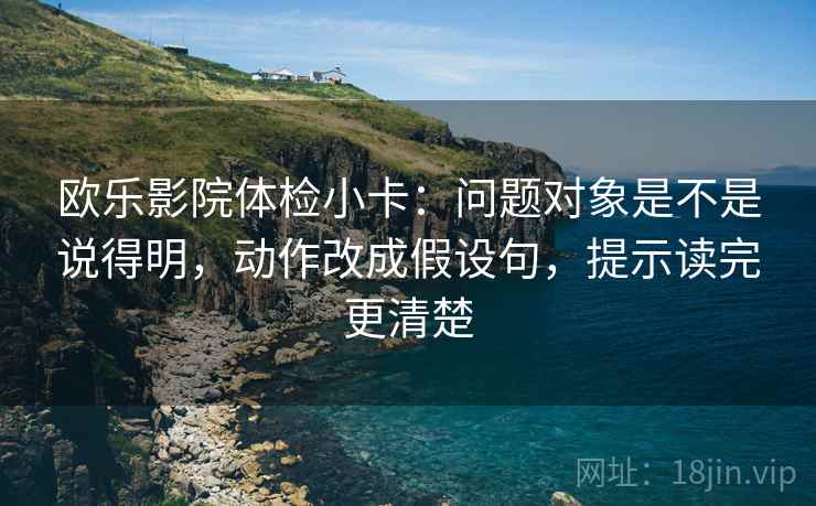 欧乐影院体检小卡：问题对象是不是说得明，动作改成假设句，提示读完更清楚