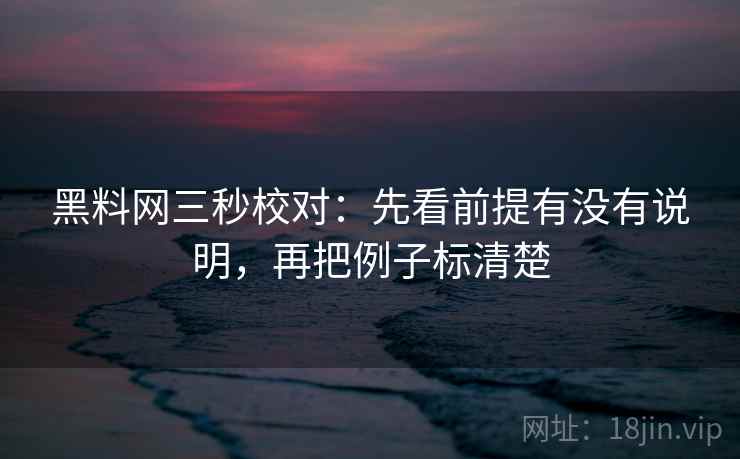 黑料网三秒校对：先看前提有没有说明，再把例子标清楚