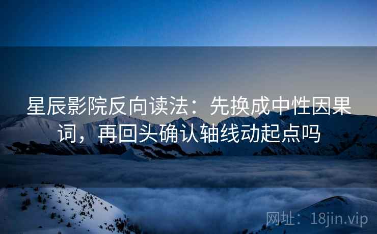 星辰影院反向读法：先换成中性因果词，再回头确认轴线动起点吗